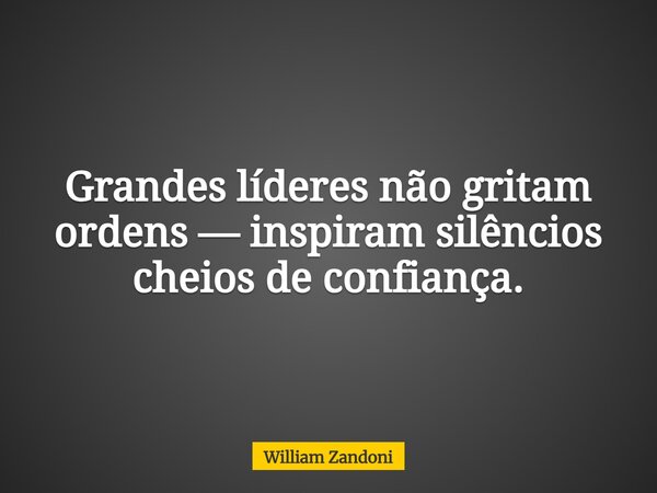 Grandes líderes não gritam ordens — inspiram silêncios cheios de confiança.... Frase de William Zandoni.