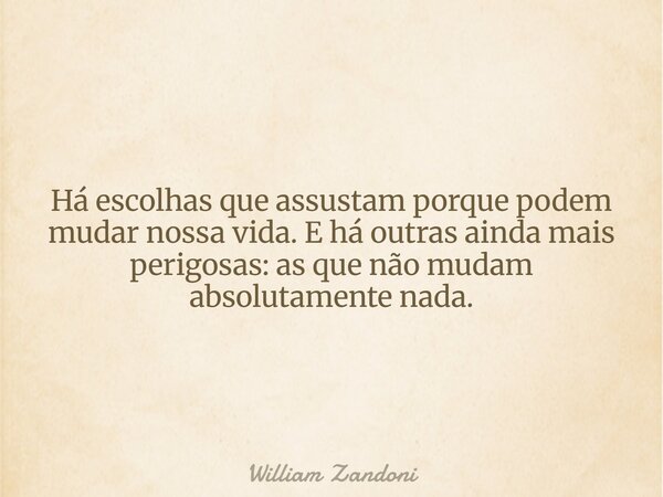 Há escolhas que assustam porque podem mudar nossa vida. E há outras ainda mais perigosas: as que não mudam absolutamente nada.... Frase de William Zandoni.
