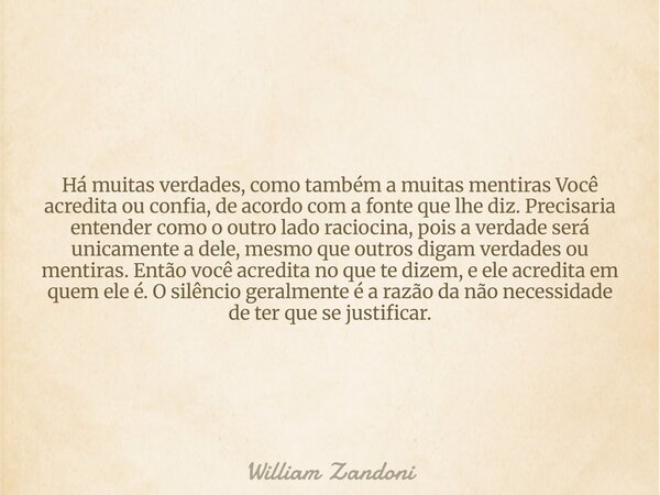 Há muitas verdades, como também a muitas mentiras Você acredita ou confia, de acordo com a fonte que lhe diz. Precisaria entender como o outro lado raciocina, p... Frase de William Zandoni.