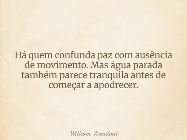 Há quem confunda paz com ausência de movimento. Mas água parada também parece tranquila antes de começar a apodrecer.... Frase de William Zandoni.