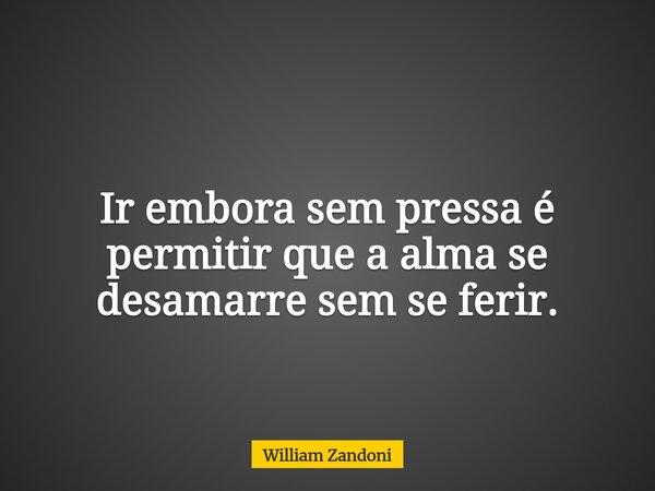Ir embora sem pressa é permitir que a alma se desamarre sem se ferir.... Frase de William Zandoni.