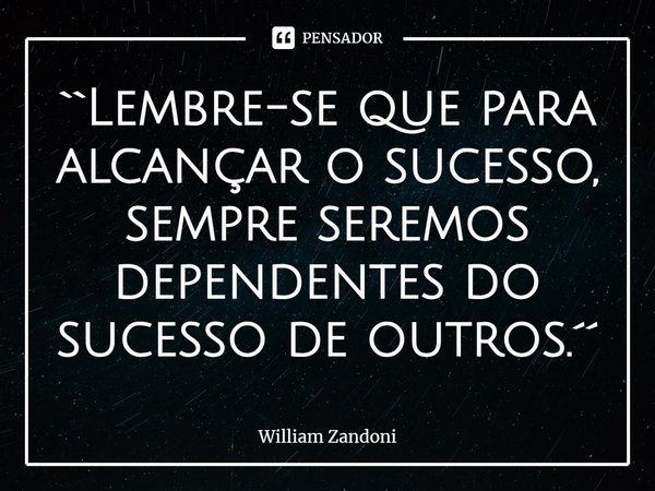⁠``Lembre-se que para alcançar o sucesso, sempre seremos dependentes do sucesso de outros.´´... Frase de William Zandoni.
