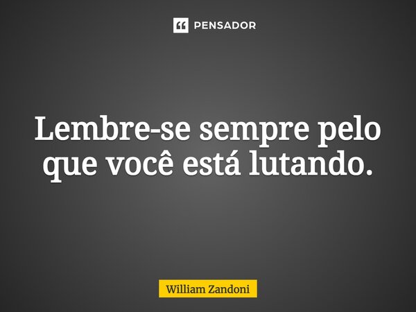 ⁠Lembre-se sempre pelo que você está lutando.... Frase de William Zandoni.