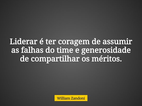 Liderar é ter coragem de assumir as falhas do time e generosidade de compartilhar os méritos.... Frase de William Zandoni.