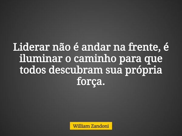 Liderar não é andar na frente, é iluminar o caminho para que todos descubram sua própria força.... Frase de William Zandoni.