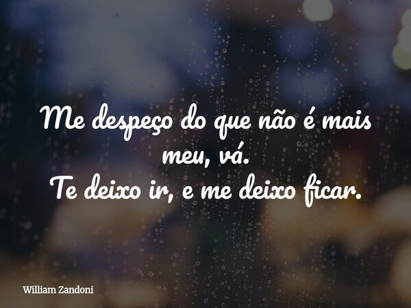 Me despeço do que não é mais meu, vá. Te deixo ir, e me deixo ficar.... Frase de William Zandoni.