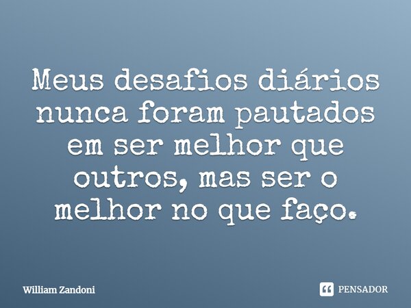 ⁠Meus desafios diários nunca foram pautados em ser melhor que outros, mas ser o melhor no que faço.... Frase de William Zandoni.