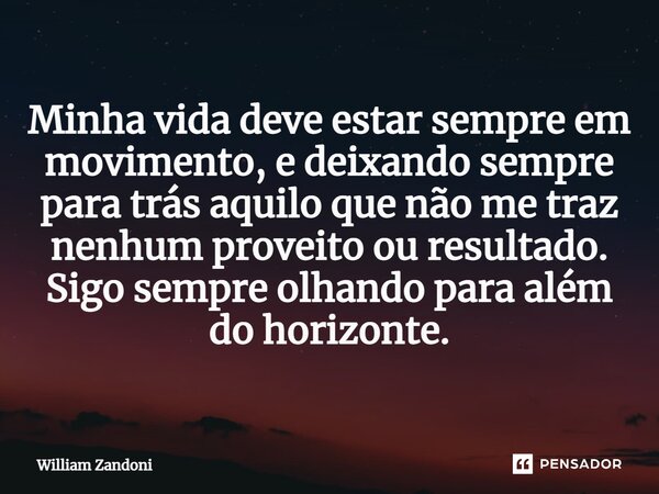 ⁠Minha vida deve estar sempre em movimento, e deixando sempre para trás aquilo que não me traz nenhum proveito ou resultado. Sigo sempre olhando para além do ho... Frase de William Zandoni.