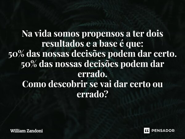 ⁠Na vida somos propensos a ter dois resultados e a base é que: 50% das nossas decisões podem dar certo. 50% das nossas decisões podem dar errado. Como descobrir... Frase de William Zandoni.