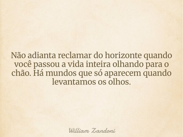 Não adianta reclamar do horizonte quando você passou a vida inteira olhando para o chão. Há mundos que só aparecem quando levantamos os olhos.... Frase de William Zandoni.