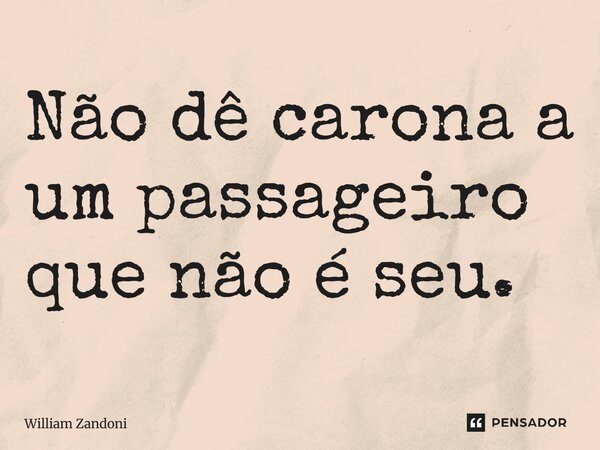 ⁠Não dê carona a um passageiro que não é seu.... Frase de William Zandoni.