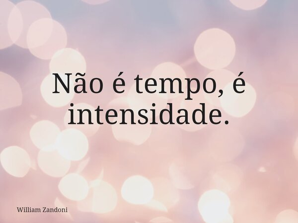 Não é tempo, é intensidade.... Frase de William Zandoni.