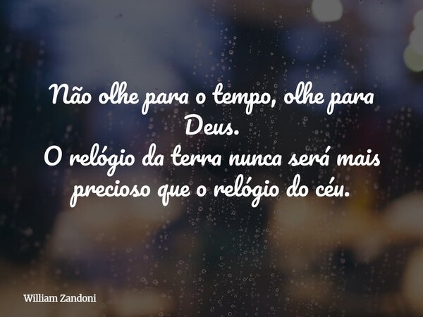 Não olhe para o tempo, olhe para Deus. O relógio da terra nunca será mais precioso que o relógio do céu.... Frase de William Zandoni.