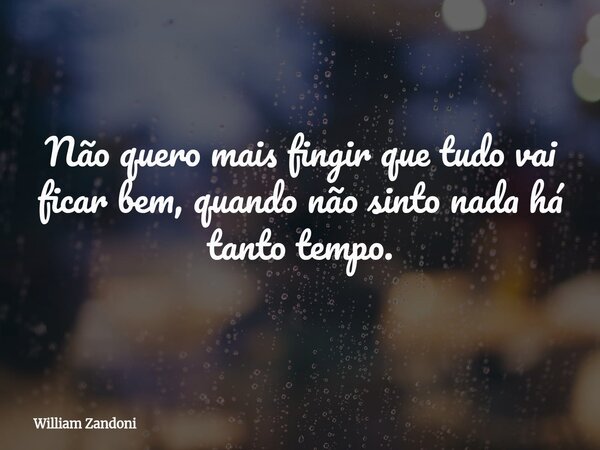 Não quero mais fingir que tudo vai ficar bem, quando não sinto nada há tanto tempo.... Frase de William Zandoni.