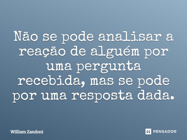 Não se pode analisar a reação de alguém por uma pergunta recebida, mas se pode por uma resposta dada.⁠... Frase de William Zandoni.