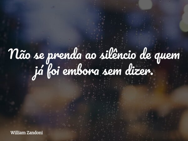 Não se prenda ao silêncio de quem já foi embora sem dizer.... Frase de William Zandoni.