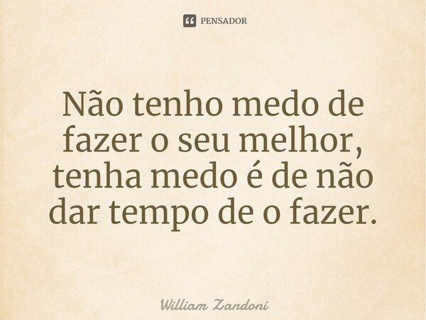 ⁠Não tenho medo de fazer o seu melhor, tenha medo é de não dar tempo de o fazer.... Frase de William Zandoni.