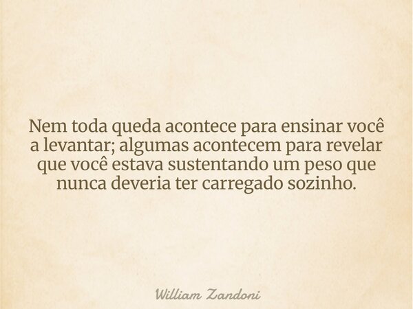 Nem toda queda acontece para ensinar você a levantar; algumas acontecem para revelar que você estava sustentando um peso que nunca deveria ter carregado sozinho... Frase de William Zandoni.