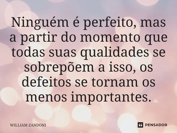 ⁠Ninguém é perfeito, mas a partir do momento que todas suas qualidades se sobrepõem a isso, os defeitos se tornam os menos importantes.... Frase de William Zandoni.
