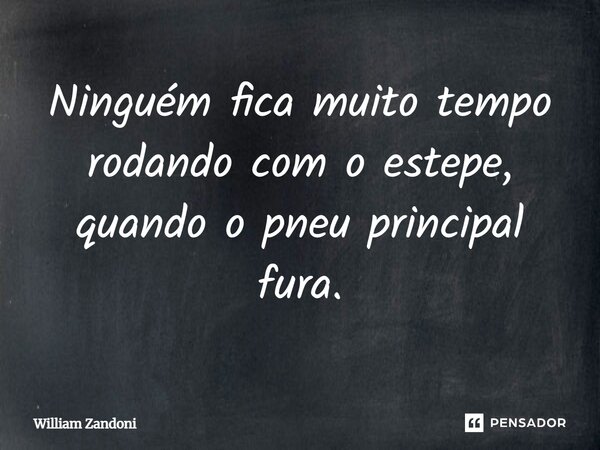 ⁠Ninguém fica muito tempo rodando com o estepe, quando o pneu principal fura.... Frase de William Zandoni.