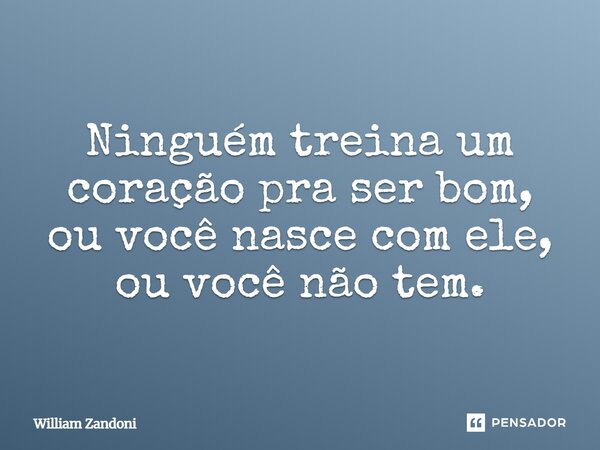 ⁠Ninguém treina um coração pra ser bom, ou você nasce com ele, ou você não tem.... Frase de William Zandoni.