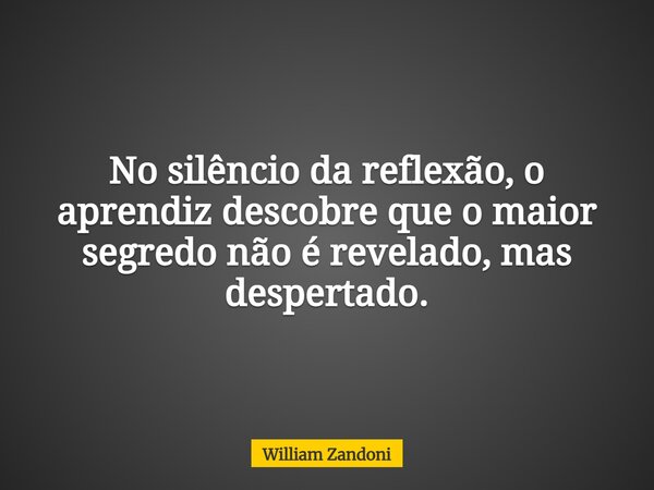 No silêncio da reflexão, o aprendiz descobre que o maior segredo não é revelado, mas despertado.... Frase de William Zandoni.
