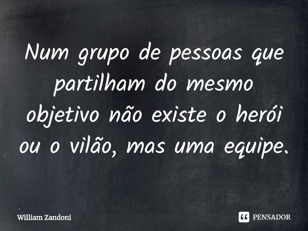 ⁠Num grupo de pessoas que partilham do mesmo objetivo não existe o herói ou o vilão, mas uma equipe.... Frase de William Zandoni.