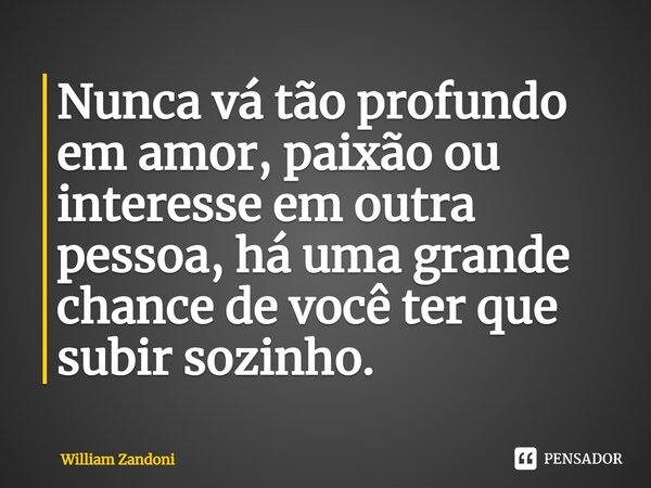 ⁠Nunca vá tão profundo em amor, paixão ou interesse em outra pessoa, há uma grande chance de você ter que subir sozinho.... Frase de William Zandoni.