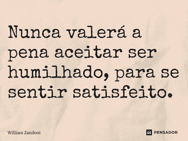 Nunca valerá a pena aceitar ser humilhado, para se sentir satisfeito.... Frase de William Zandoni.