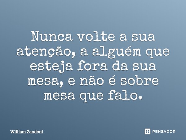 ⁠Nunca volte a sua atenção, a alguém que esteja fora da sua mesa, e não é sobre mesa que falo.... Frase de William Zandoni.