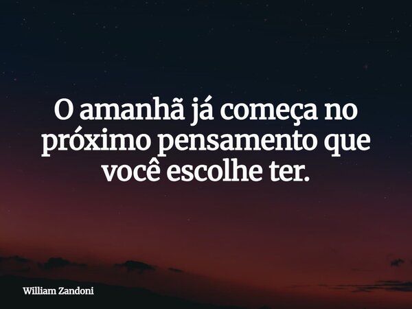 O amanhã já começa no próximo pensamento que você escolhe ter.... Frase de William Zandoni.