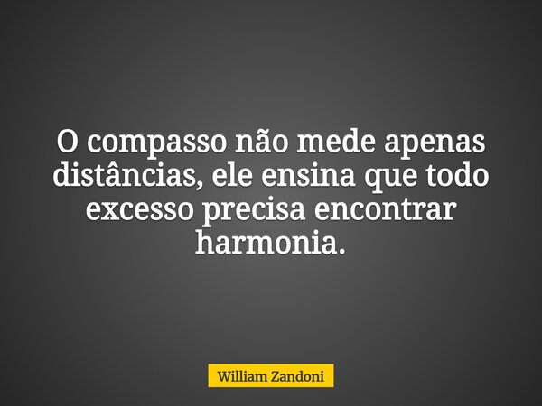 O compasso não mede apenas distâncias, ele ensina que todo excesso precisa encontrar harmonia.... Frase de William Zandoni.