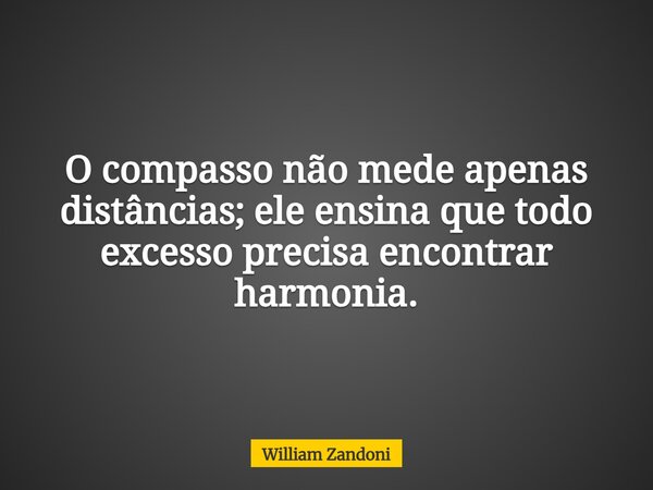 O compasso não mede apenas distâncias; ele ensina que todo excesso precisa encontrar harmonia.... Frase de William Zandoni.