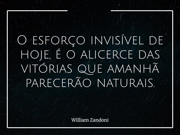 O esforço invisível de hoje, é o alicerce das vitórias que amanhã parecerão naturais.... Frase de William Zandoni.