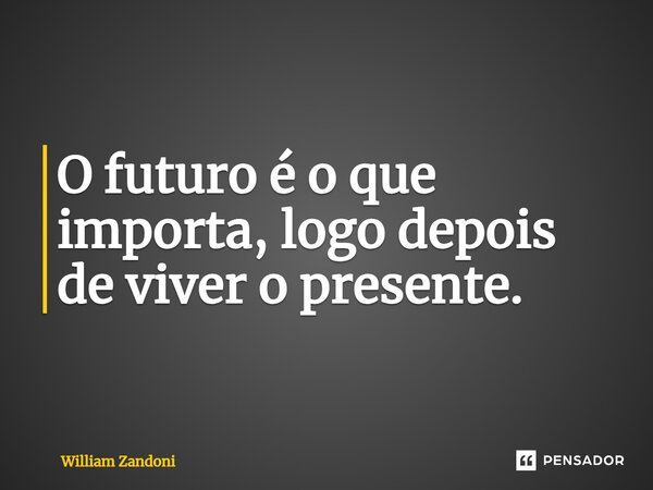 ⁠O futuro é o que importa, logo depois de viver o presente.... Frase de William Zandoni.