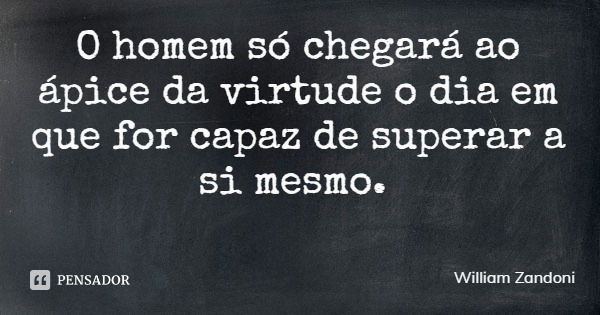 O homem só chegará ao ápice da virtude o dia em que for capaz de superar a si mesmo.... Frase de William Zandoni.