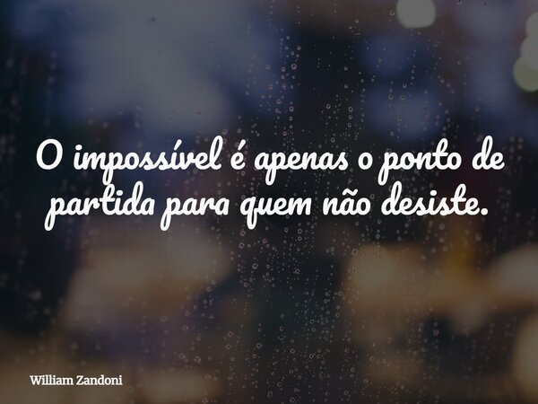 O impossível é apenas o ponto de partida para quem não desiste.... Frase de William Zandoni.