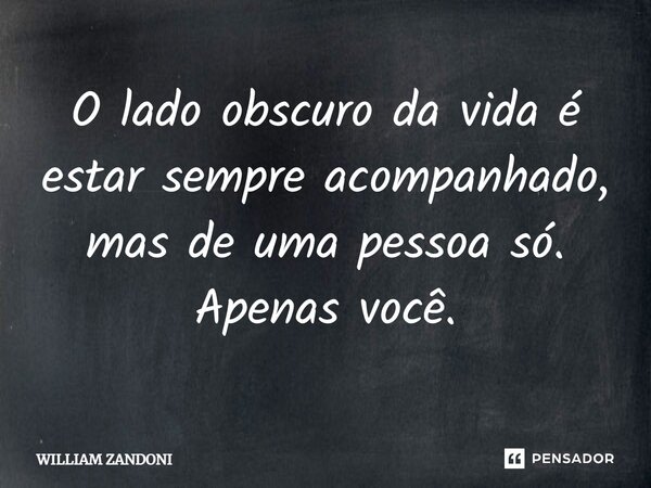 ⁠O lado obscuro da vida é estar sempre acompanhado, mas de uma pessoa só. Apenas você.... Frase de William Zandoni.