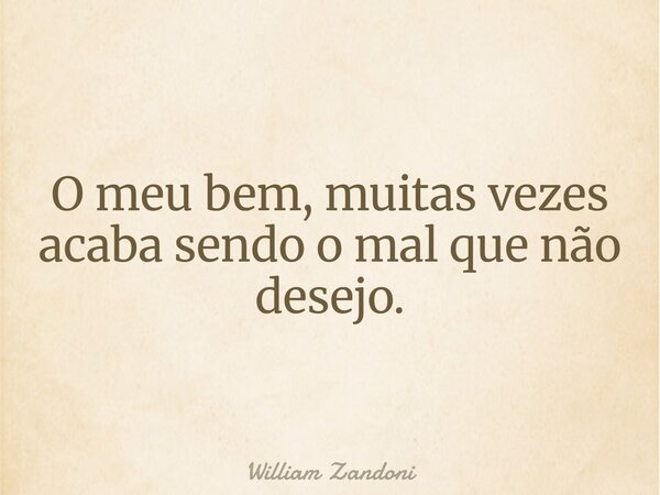 O meu bem, muitas vezes acaba sendo o mal que não desejo.... Frase de William Zandoni.