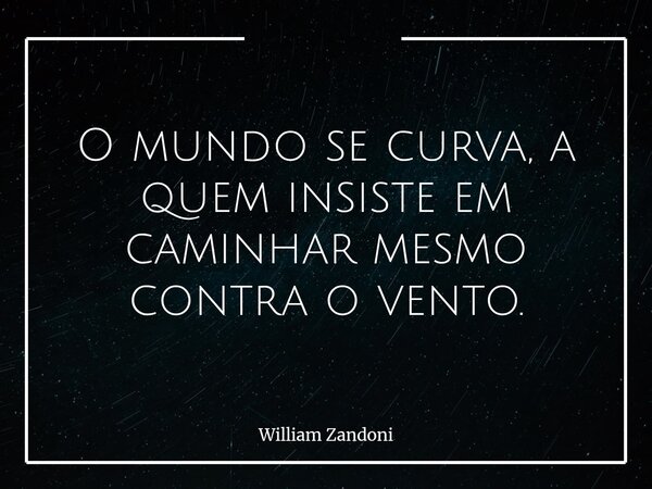 O mundo se curva, a quem insiste em caminhar mesmo contra o vento.... Frase de William Zandoni.