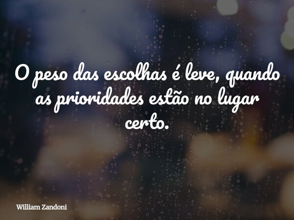 O peso das escolhas é leve, quando as prioridades estão no lugar certo.... Frase de William Zandoni.