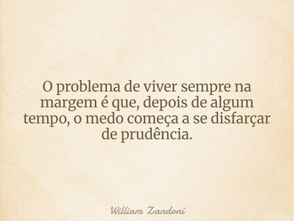 O problema de viver sempre na margem é que, depois de algum tempo, o medo começa a se disfarçar de prudência.... Frase de William Zandoni.