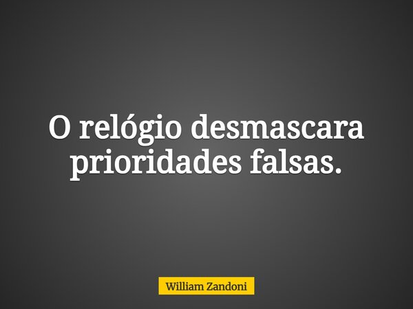 O relógio desmascara prioridades falsas.... Frase de William Zandoni.