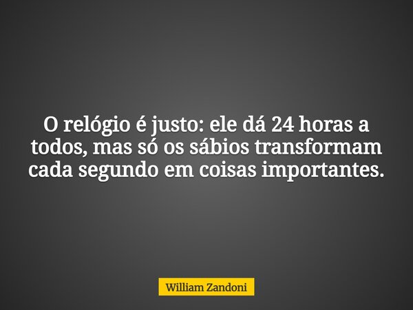 O relógio é justo: ele dá 24 horas a todos, mas só os sábios transformam cada segundo em coisas importantes.... Frase de William Zandoni.