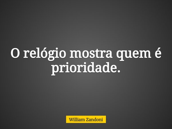 O relógio mostra quem é prioridade.... Frase de William Zandoni.