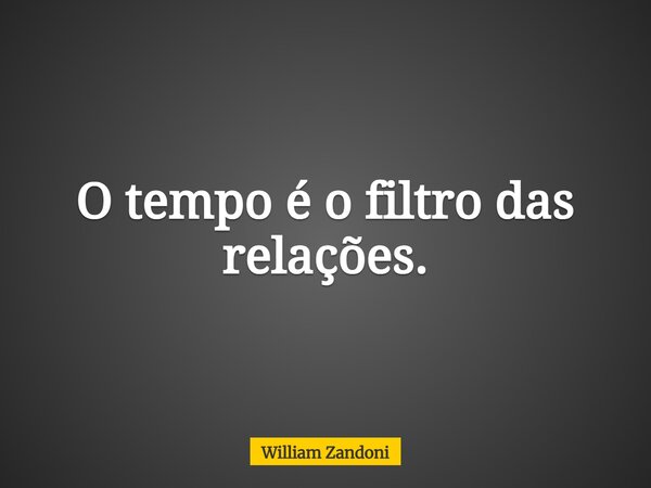 O tempo é o filtro das relações.... Frase de William Zandoni.