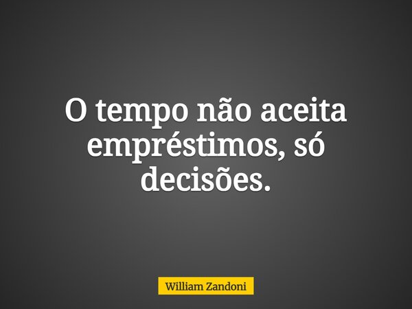 O tempo não aceita empréstimos, só decisões.... Frase de William Zandoni.