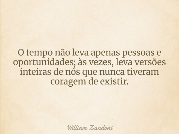 O tempo não leva apenas pessoas e oportunidades; às vezes, leva versões inteiras de nós que nunca tiveram coragem de existir.... Frase de William Zandoni.