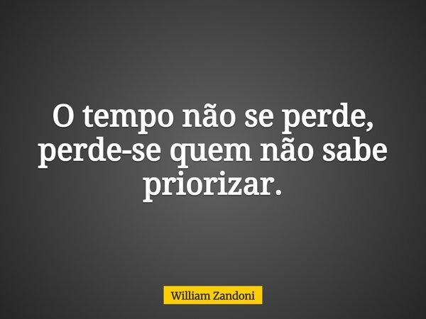 O tempo não se perde, perde-se quem não sabe priorizar.... Frase de William Zandoni.