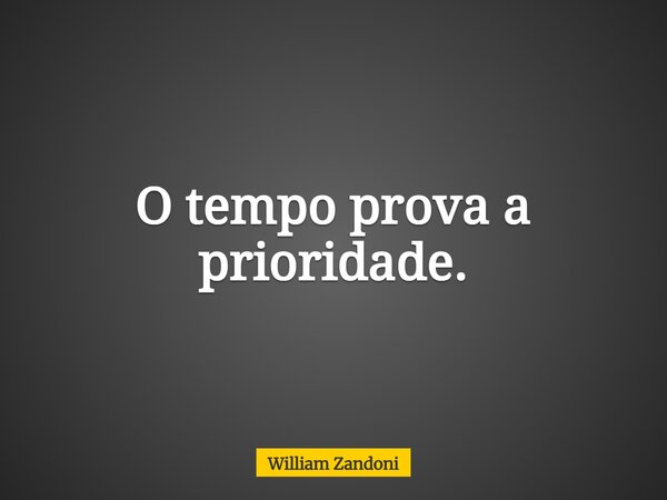 O tempo prova a prioridade.... Frase de William Zandoni.